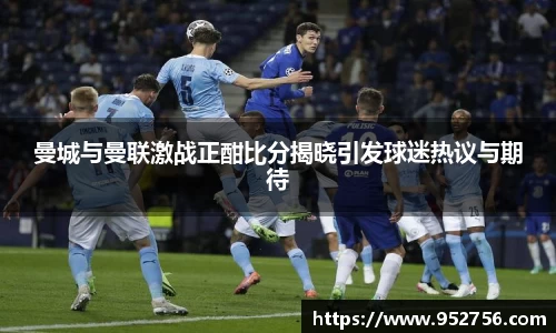曼城与曼联激战正酣比分揭晓引发球迷热议与期待