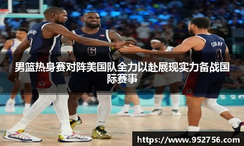 男篮热身赛对阵美国队全力以赴展现实力备战国际赛事